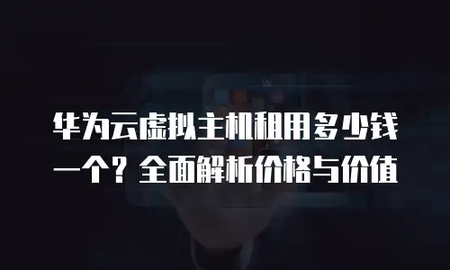 华为云虚拟主机租用多少钱一个？全面解析价格与价值