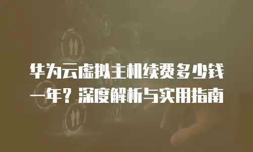 华为云虚拟主机续费多少钱一年？深度解析与实用指南
