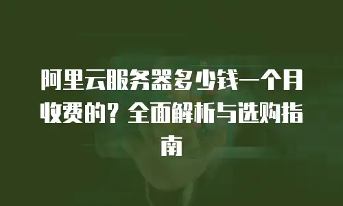 阿里云服务器多少钱一个月收费的？全面解析与选购指南