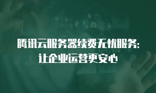 腾讯云服务器续费无忧服务：让企业运营更安心