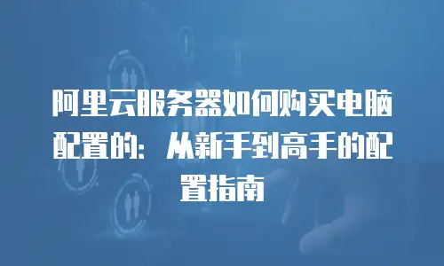 阿里云服务器如何购买电脑配置的：从新手到高手的配置指南