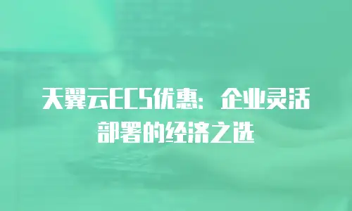 天翼云ECS优惠：企业灵活部署的经济之选