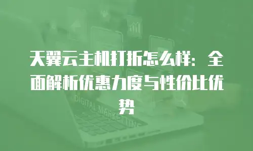 天翼云主机打折怎么样：全面解析优惠力度与性价比优势