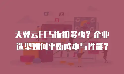天翼云ECS折扣多少？企业选型如何平衡成本与性能？