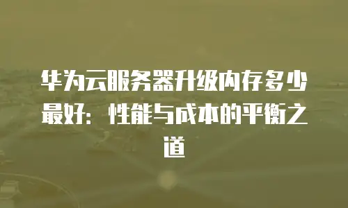 华为云服务器升级内存多少最好：性能与成本的平衡之道