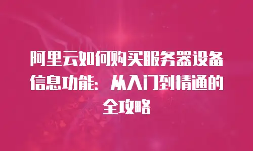 阿里云如何购买服务器设备信息功能：从入门到精通的全攻略