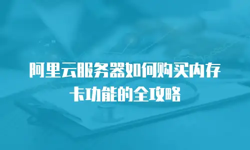 阿里云服务器如何购买内存卡功能的全攻略