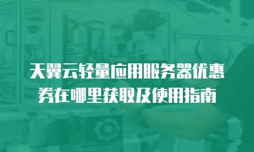 天翼云轻量应用服务器优惠券在哪里获取及使用指南