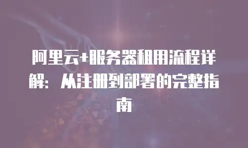 阿里云+服务器租用流程详解：从注册到部署的完整指南