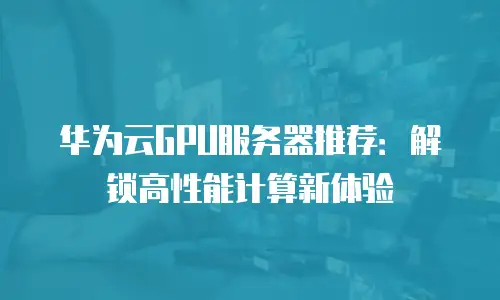 华为云GPU服务器推荐：解锁高性能计算新体验
