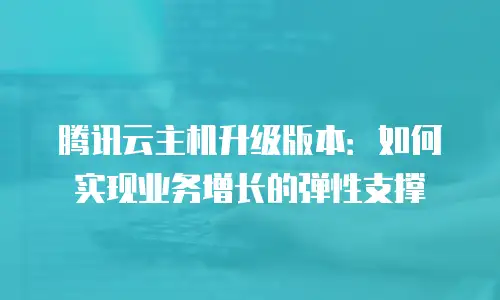 腾讯云主机升级版本：如何实现业务增长的弹性支撑