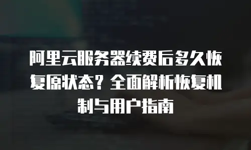 阿里云服务器续费后多久恢复原状态？全面解析恢复机制与用户指南