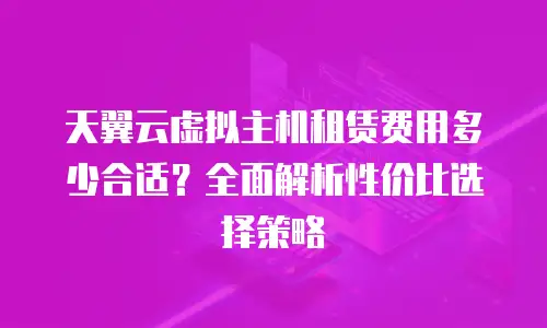 天翼云虚拟主机租赁费用多少合适？全面解析性价比选择策略