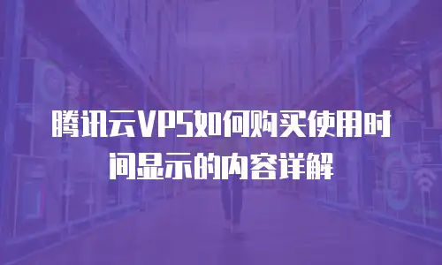 腾讯云VPS如何购买使用时间显示的内容详解