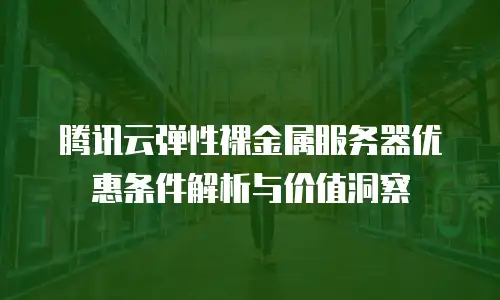 腾讯云弹性裸金属服务器优惠条件解析与价值洞察