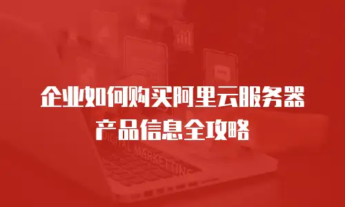 企业如何购买阿里云服务器产品信息全攻略