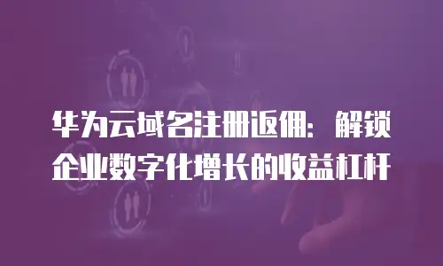 华为云域名注册返佣：解锁企业数字化增长的收益杠杆