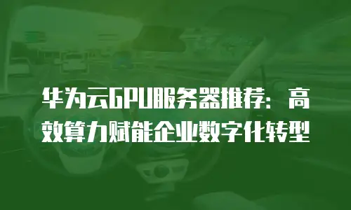 华为云GPU服务器推荐：高效算力赋能企业数字化转型