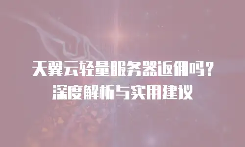 天翼云轻量服务器返佣吗？深度解析与实用建议