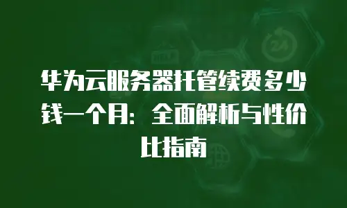 华为云服务器托管续费多少钱一个月：全面解析与性价比指南