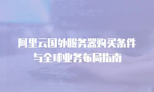 阿里云国外服务器购买条件与全球业务布局指南