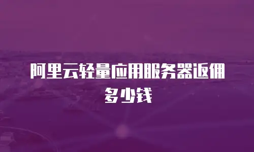 阿里云轻量应用服务器返佣多少钱