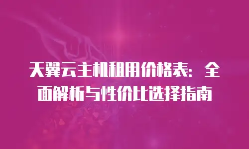 天翼云主机租用价格表：全面解析与性价比选择指南