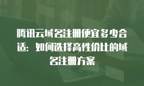 腾讯云域名注册便宜多少合适：如何选择高性价比的域名注册方案