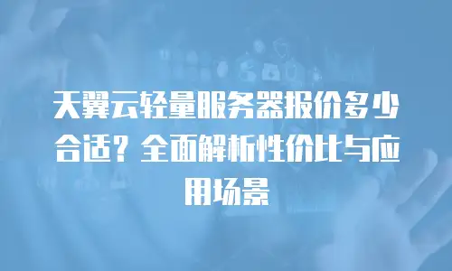 天翼云轻量服务器报价多少合适？全面解析性价比与应用场景