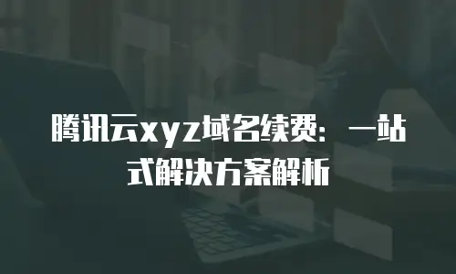 腾讯云xyz域名续费：一站式解决方案解析