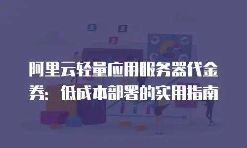 阿里云轻量应用服务器代金券：低成本部署的实用指南