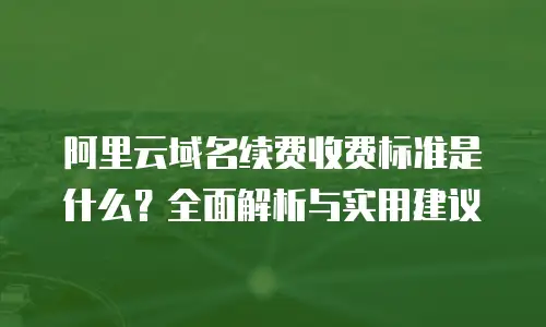 阿里云域名续费收费标准是什么？全面解析与实用建议