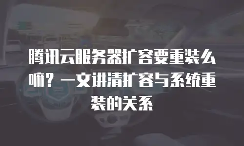 腾讯云服务器扩容要重装么嘛？一文讲清扩容与系统重装的关系