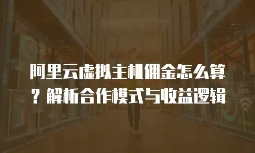 阿里云虚拟主机佣金怎么算？解析合作模式与收益逻辑