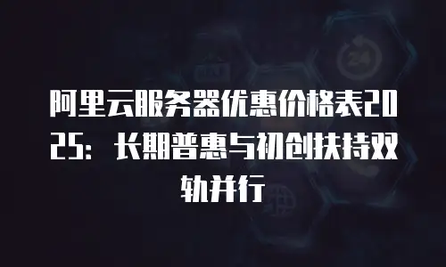 阿里云服务器优惠价格表2025：长期普惠与初创扶持双轨并行