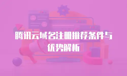 腾讯云域名注册推荐条件与优势解析