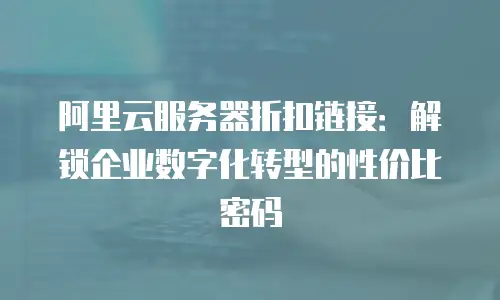 阿里云服务器折扣链接：解锁企业数字化转型的性价比密码