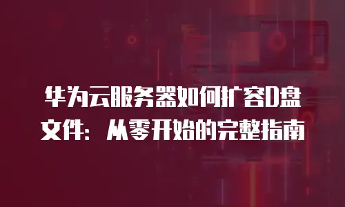 华为云服务器如何扩容D盘文件：从零开始的完整指南