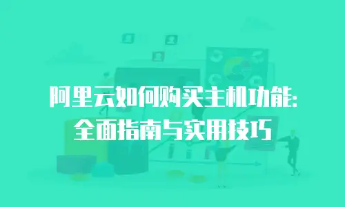 阿里云如何购买主机功能：全面指南与实用技巧