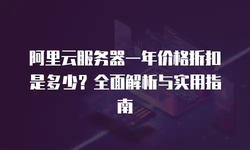 阿里云服务器一年价格折扣是多少？全面解析与实用指南