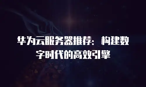 华为云服务器推荐：构建数字时代的高效引擎