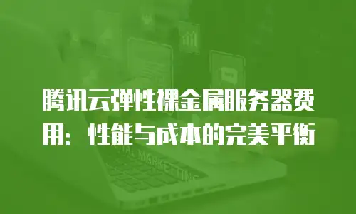 腾讯云弹性裸金属服务器费用：性能与成本的完美平衡