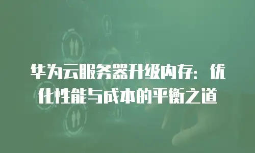 华为云服务器升级内存：优化性能与成本的平衡之道