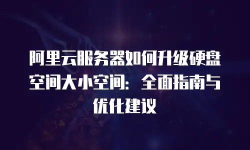 阿里云服务器如何升级硬盘空间大小空间：全面指南与优化建议
