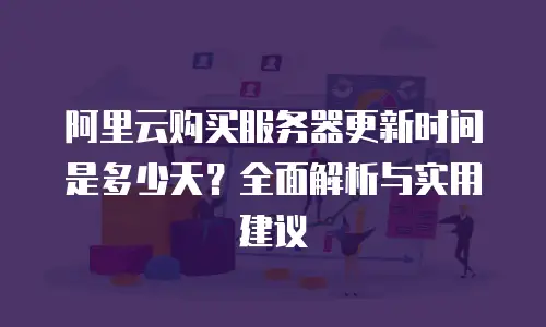 阿里云购买服务器更新时间是多少天？全面解析与实用建议