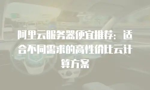 阿里云服务器便宜推荐：适合不同需求的高性价比云计算方案