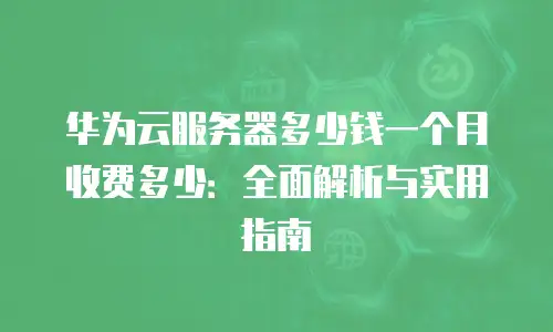 华为云服务器多少钱一个月收费多少：全面解析与实用指南