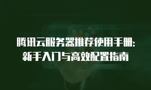 腾讯云服务器推荐使用手册：新手入门与高效配置指南