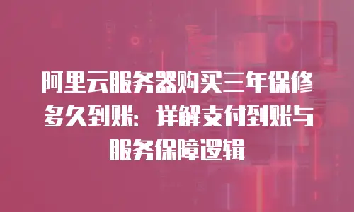 阿里云服务器购买三年保修多久到账：详解支付到账与服务保障逻辑