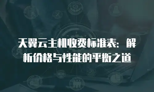 天翼云主机收费标准表：解析价格与性能的平衡之道